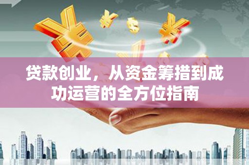 茄萣贷款创业，从资金筹措到成功运营的全方位指南