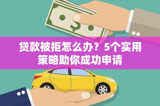 茄萣贷款被拒怎么办？5个实用策略助你成功申请