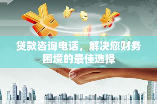 茄萣贷款咨询电话，解决您财务困境的最佳选择