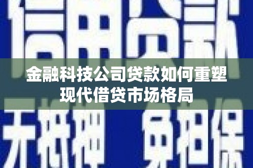 茄萣金融科技公司贷款如何重塑现代借贷市场格局