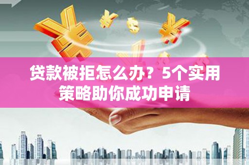茄萣贷款被拒怎么办？5个实用策略助你成功申请