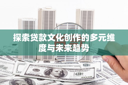 茄萣探索贷款文化创作的多元维度与未来趋势