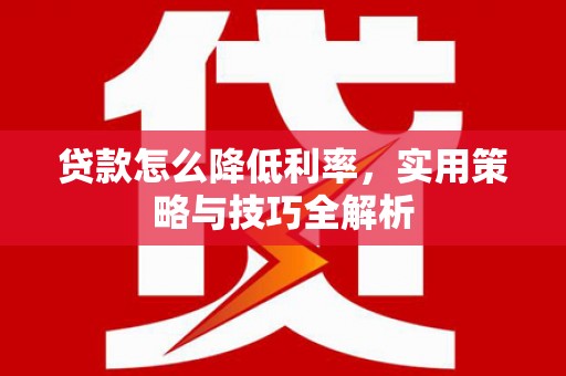 茄萣贷款怎么降低利率，实用策略与技巧全解析