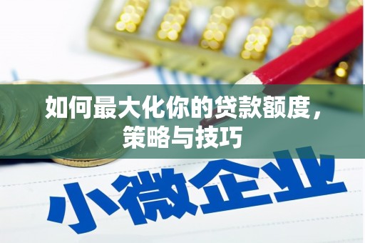 茄萣如何最大化你的贷款额度，策略与技巧
