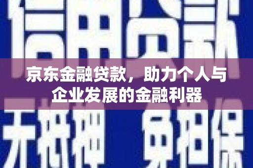 茄萣京东金融贷款，助力个人与企业发展的金融利器