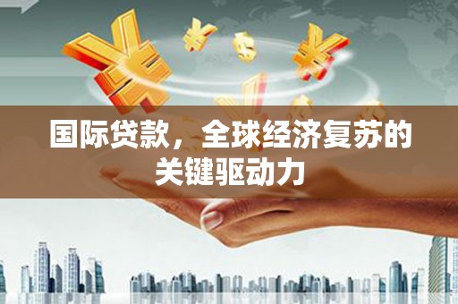 茄萣国际贷款，全球经济复苏的关键驱动力