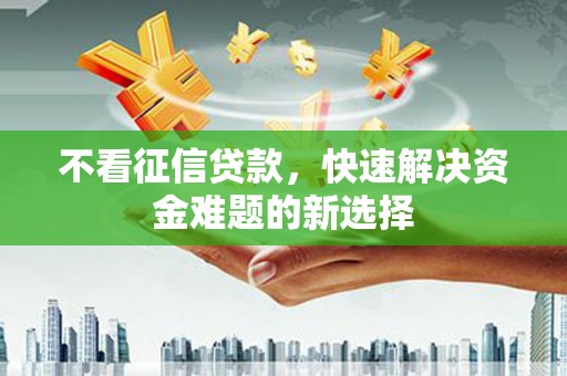 茄萣不看征信贷款，快速解决资金难题的新选择