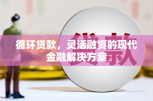 茄萣循环贷款，灵活融资的现代金融解决方案