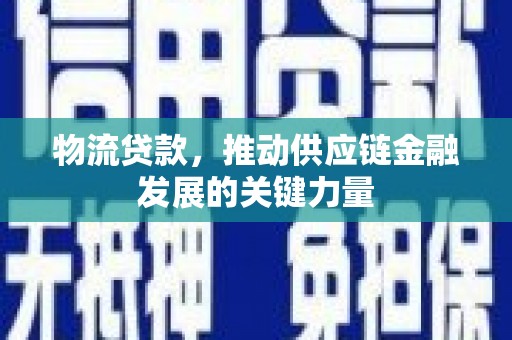 茄萣物流贷款，推动供应链金融发展的关键力量