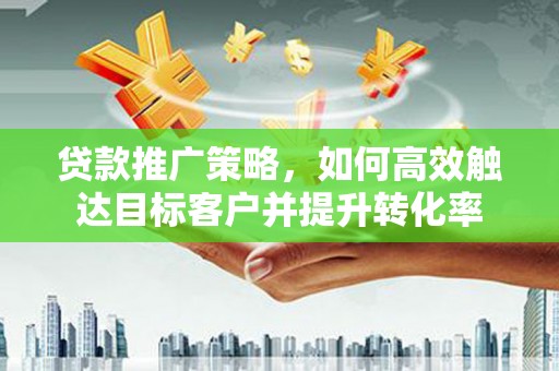茄萣贷款推广策略，如何高效触达目标客户并提升转化率
