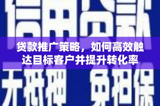 茄萣贷款推广策略，如何高效触达目标客户并提升转化率
