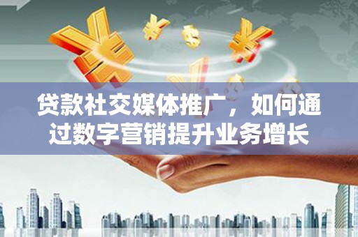 茄萣贷款社交媒体推广，如何通过数字营销提升业务增长