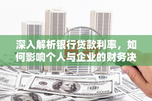 茄萣深入解析银行贷款利率，如何影响个人与企业的财务决策