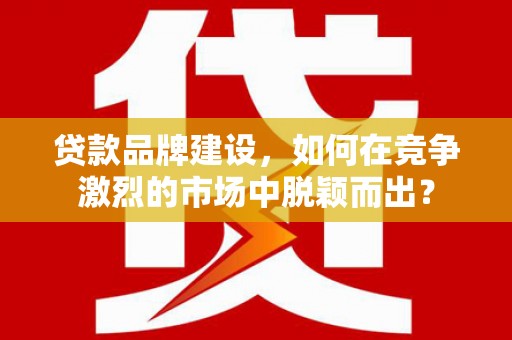 茄萣贷款品牌建设，如何在竞争激烈的市场中脱颖而出？