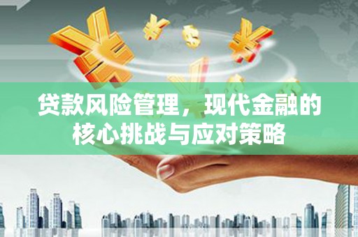 茄萣贷款风险管理，现代金融的核心挑战与应对策略