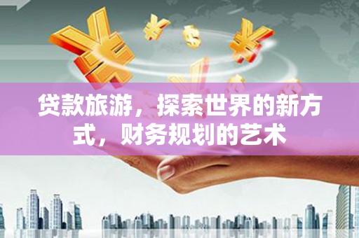 茄萣贷款旅游，探索世界的新方式，财务规划的艺术