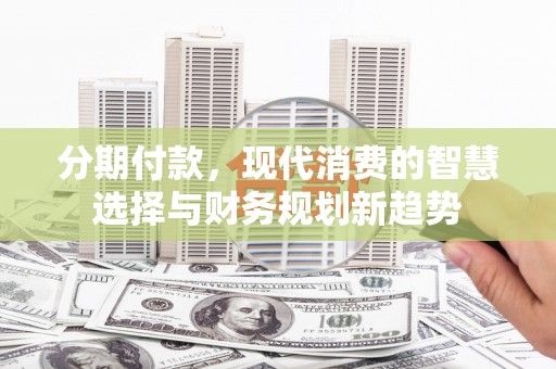 茄萣分期付款，现代消费的智慧选择与财务规划新趋势