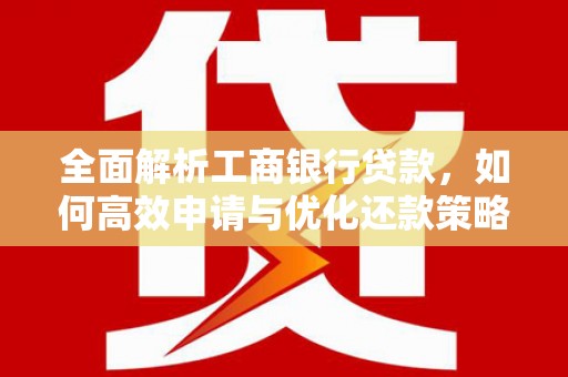茄萣全面解析工商银行贷款，如何高效申请与优化还款策略