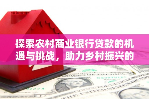 茄萣探索农村商业银行贷款的机遇与挑战，助力乡村振兴的金融引擎