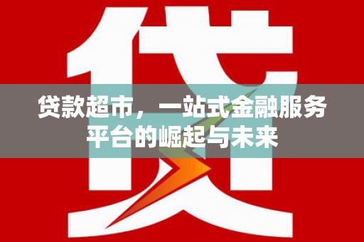 茄萣贷款超市，一站式金融服务平台的崛起与未来