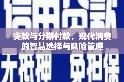 茄萣贷款与分期付款，现代消费的智慧选择与风险管理