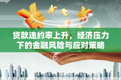 茄萣贷款违约率上升，经济压力下的金融风险与应对策略