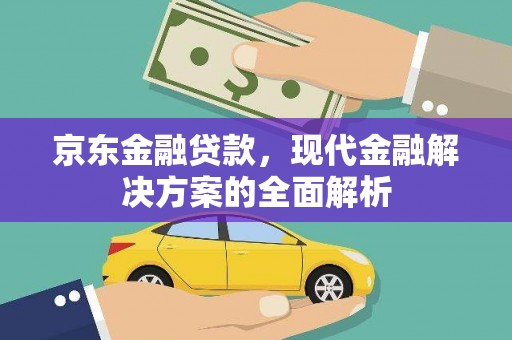 茄萣京东金融贷款，现代金融解决方案的全面解析