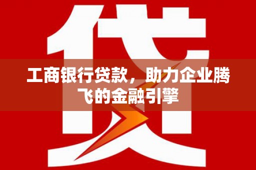 茄萣工商银行贷款，助力企业腾飞的金融引擎