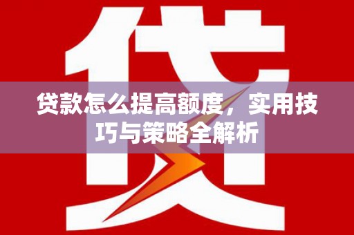 茄萣贷款怎么提高额度，实用技巧与策略全解析