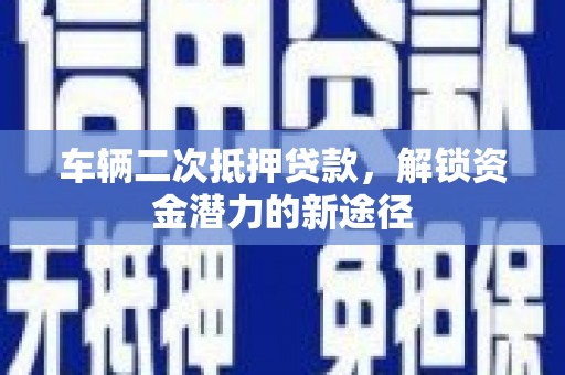 茄萣车辆二次抵押贷款，解锁资金潜力的新途径