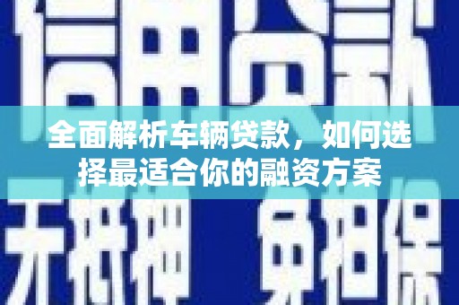 茄萣全面解析车辆贷款，如何选择最适合你的融资方案