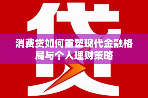 茄萣消费贷如何重塑现代金融格局与个人理财策略