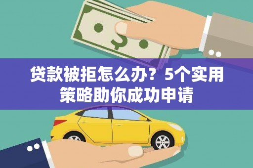 茄萣贷款被拒怎么办？5个实用策略助你成功申请