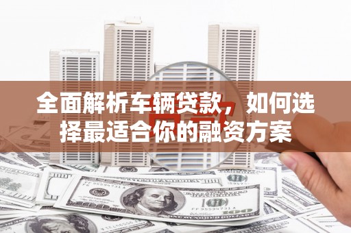 茄萣全面解析车辆贷款，如何选择最适合你的融资方案