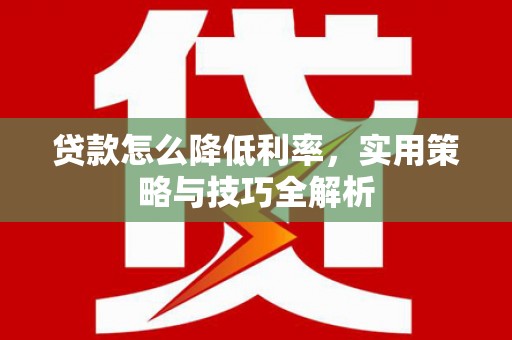 茄萣贷款怎么降低利率，实用策略与技巧全解析