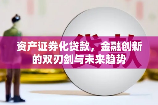 茄萣资产证券化贷款，金融创新的双刃剑与未来趋势