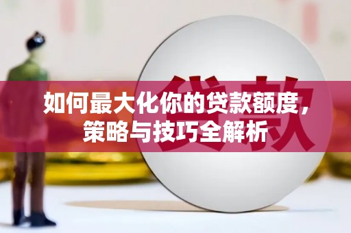 茄萣如何最大化你的贷款额度，策略与技巧全解析