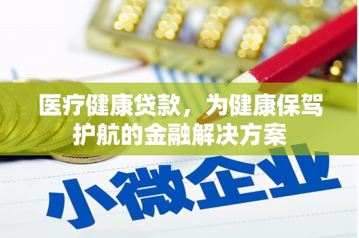 茄萣医疗健康贷款，为健康保驾护航的金融解决方案