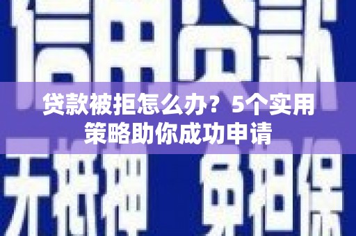 茄萣贷款被拒怎么办？5个实用策略助你成功申请