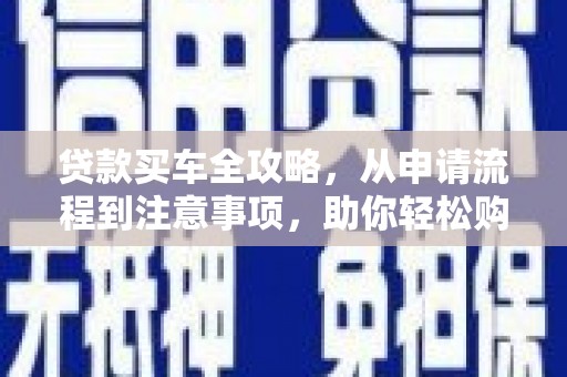 茄萣贷款买车全攻略，从申请流程到注意事项，助你轻松购车