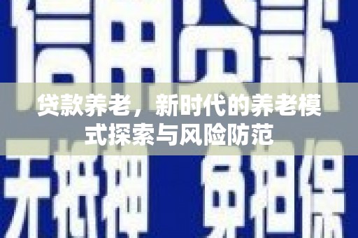 茄萣贷款养老，新时代的养老模式探索与风险防范